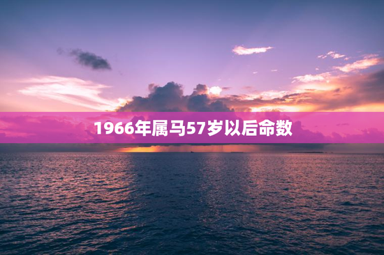 1966年属马57岁以后命数,1966年属马57岁以后命数六三年属兔男的命运 1966年属马57岁以后命数,1966年属马57岁以后命数六三年属兔男的命运