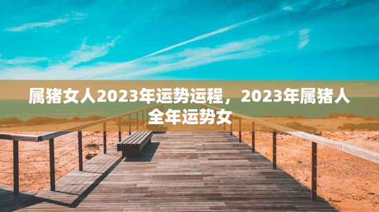 属猪女人2023年运势运程,2023年属猪人全年运势女 属猪女人2023年运势运程,2023年属猪人全年运势女