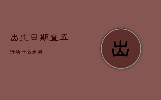 出生日期查五行缺什么免费 出生日期查五行缺什么免费