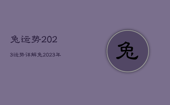 兔运势2023运势详解，兔2023年运势详解全年运程完整版