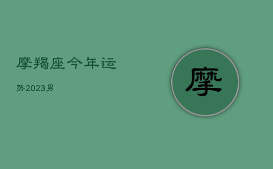 摩羯座今年运势2023男 摩羯座今年运势2023男