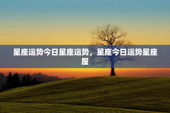 星座运势今日星座运势，星座今日运势星座屋