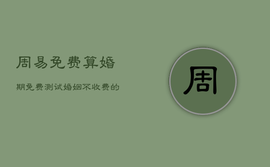 周易免费算婚期，免费测试婚姻不收费的