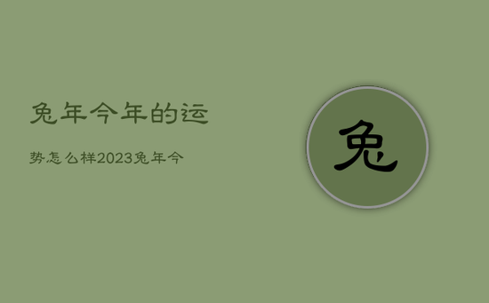 兔年今年的运势怎么样2023，兔年今年的运势怎么样2023