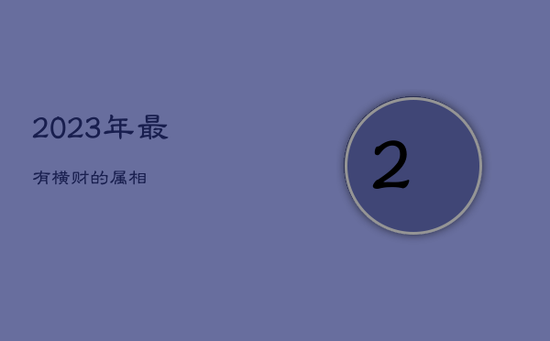 2023年最有横财的属相