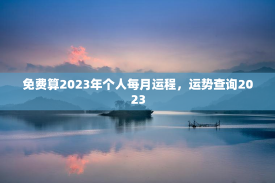 免费算2023年个人每月运程,运势查询2023 免费算2023年个人每月运程,运势查询2023