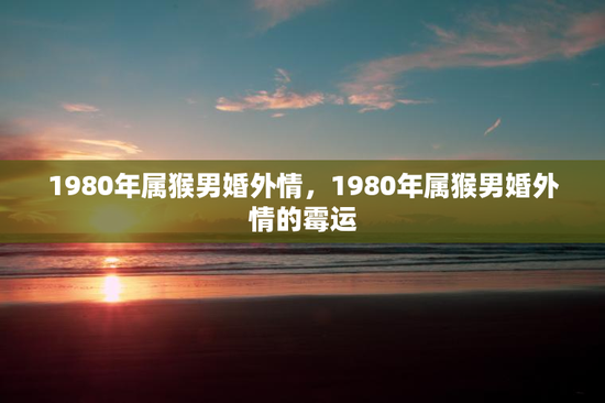 1980年属猴男婚外情,1980年属猴男婚外情的霉运 1980年属猴男婚外情,1980年属猴男婚外情的霉运