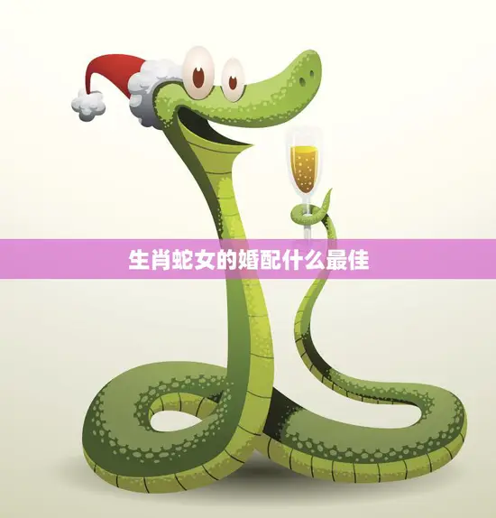 生肖蛇女的婚配什么最佳(如何选择最适合的伴侣)