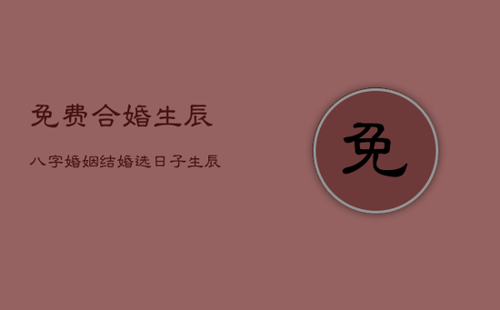 免费合婚生辰八字婚姻，结婚选日子 生辰八字