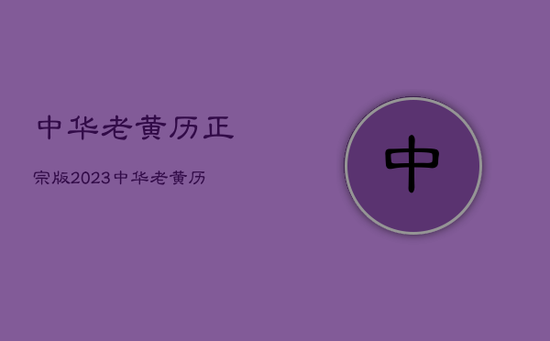 中华老黄历正宗版2023，中华老黄历正宗版2023