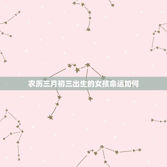 农历三月初三出生的女孩命运如何(测算农历三月初三女孩的命运) 农历三月初三出生的女孩命运如何(测算农历三月初三女孩的命运)