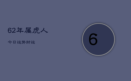 62年属虎人今日运势财运 62年属虎人今日运势财运