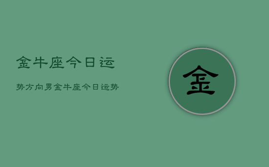 金牛座今日运势方向男，金牛座今日运势方位男
