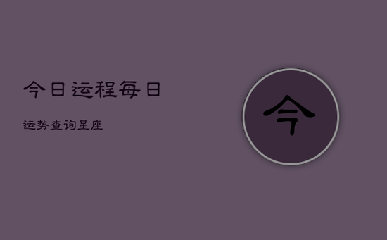 今日运程每日运势查询星座 今日运程每日运势查询星座