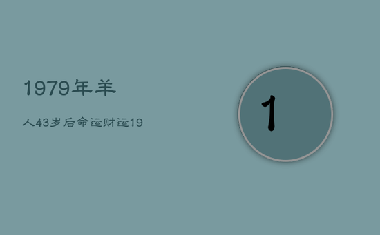 1979年羊人43岁后命运财运,1979年羊人44岁后命运财运 1979年羊人43岁后命运财运,1979年羊人44岁后命运财运