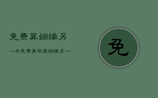 免费算姻缘另一半,免费算命算姻缘另一半 免费算姻缘另一半,免费算命算姻缘另一半