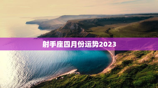 射手座四月份运势2023