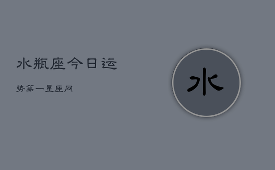 水瓶座今日运势第一星座网 水瓶座今日运势第一星座网