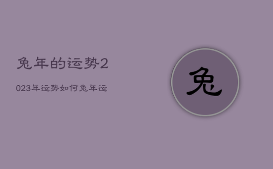 兔年的运势2023年运势如何,兔年运势2023年运势12生肖 兔年的运势2023年运势如何,兔年运势2023年运势12生肖