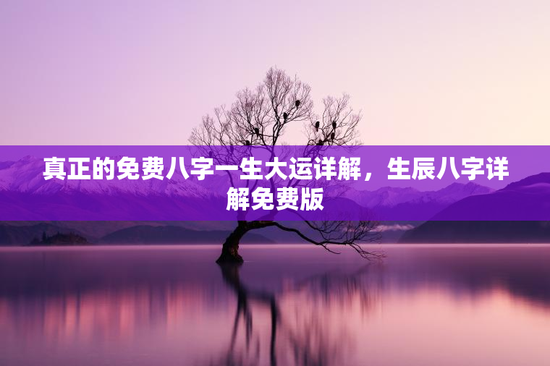 真正的免费八字一生大运详解，生辰八字详解免费版