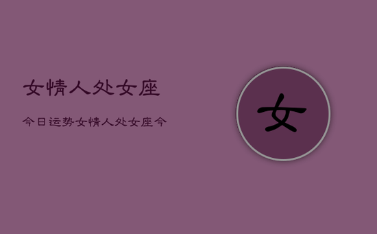 女情人处女座今日运势，女情人处女座今日运势查询