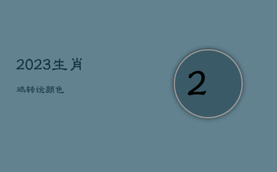 2023生肖鸡转运颜色 2023生肖鸡转运颜色