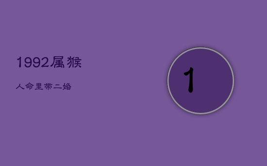 1992属猴人命里带二婚 1992属猴人命里带二婚