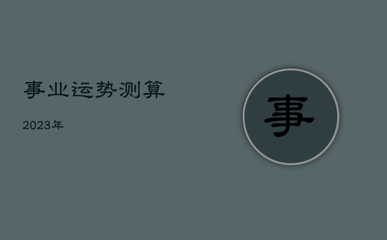 事业运势测算2023年 事业运势测算2023年
