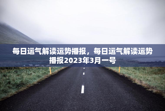 每日运气解读运势播报,每日运气解读运势播报2023年3月一号 每日运气解读运势播报,每日运气解读运势播报2023年3月一号