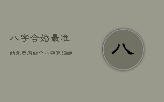 八字合婚最准的免费网站,合八字算姻缘 八字合婚最准的免费网站,合八字算姻缘