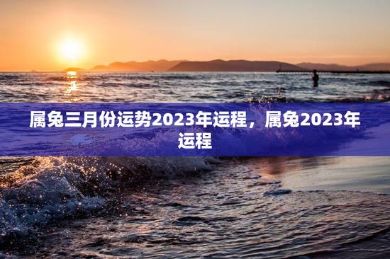 属兔三月份运势2023年运程,属兔2023年运程 属兔三月份运势2023年运程,属兔2023年运程