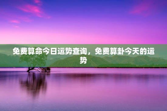 免费算命今日运势查询，免费算卦今天的运势
