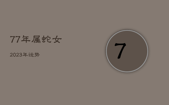 77年属蛇女2023年运势 77年属蛇女2023年运势