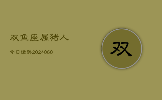 双鱼座属猪人今日运势(20240605) 双鱼座属猪人今日运势(20240605)