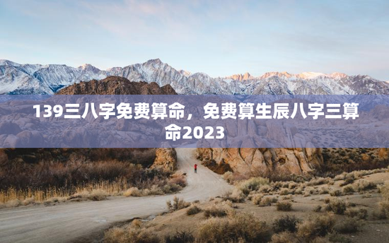 139三八字免费算命，免费算生辰八字三算命2023