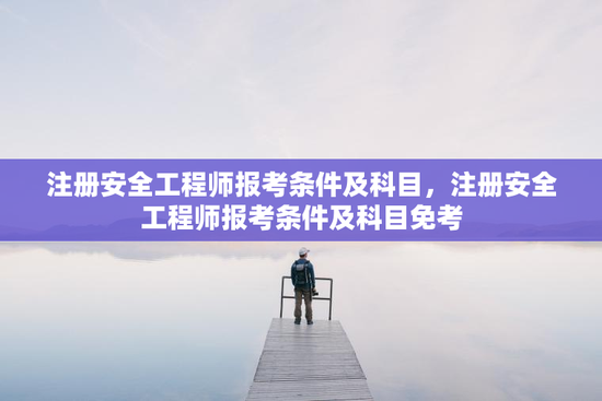 注册安全工程师报考条件及科目，注册安全工程师报考条件及科目免考