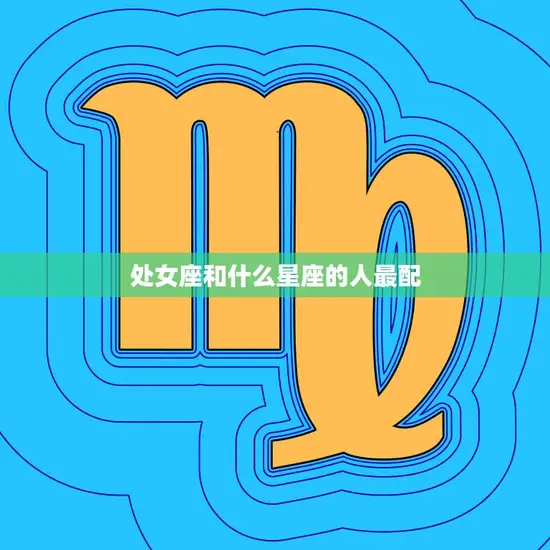 处女座和什么星座的人最配(完美匹配的星座组合) 处女座和什么星座的人最配(完美匹配的星座组合)