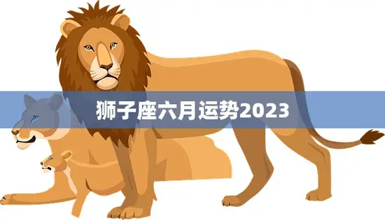 狮子座六月运势2023(事业顺遂财运亨通) 狮子座六月运势2023(事业顺遂财运亨通)