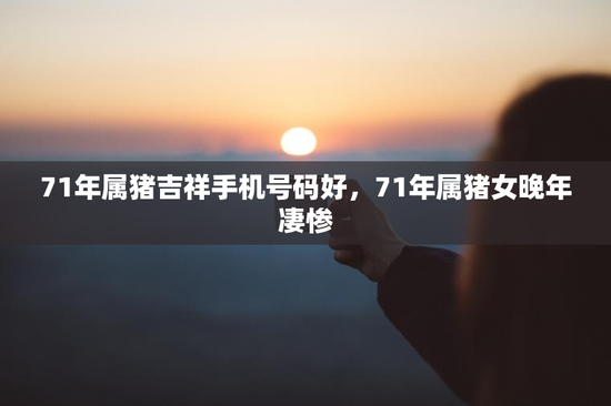 71年属猪吉祥手机号码好，71年属猪女晚年凄惨