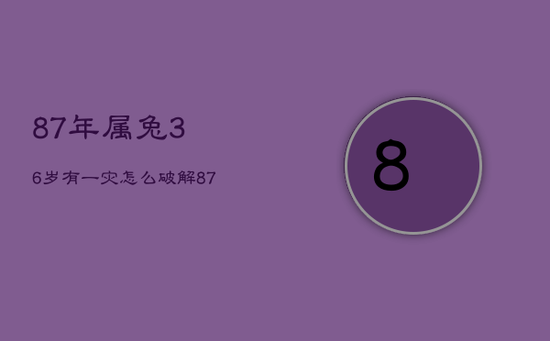 87年属兔36岁有一灾怎么破解,87年属兔的33岁有一劫 87年属兔36岁有一灾怎么破解,87年属兔的33岁有一劫