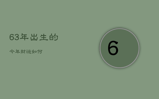 63年出生的今年财运如何 63年出生的今年财运如何