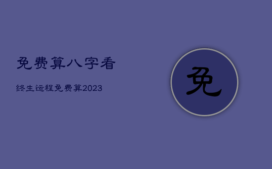 免费算八字看终生运程，免费算2023年个人运程