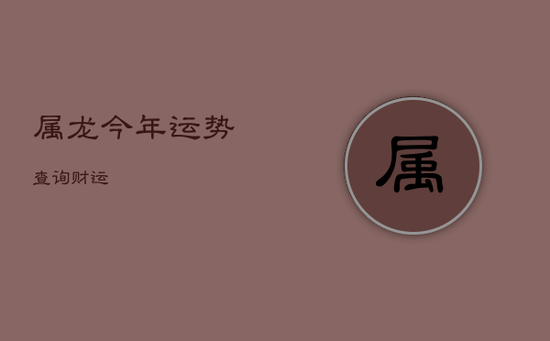 属龙今年运势查询财运 属龙今年运势查询财运