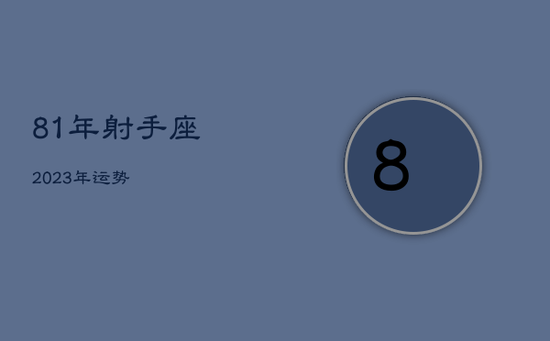 81年射手座2023年运势 81年射手座2023年运势