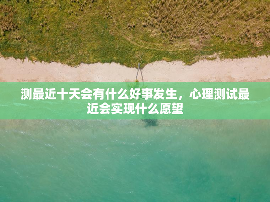 测最近十天会有什么好事发生，心理测试最近会实现什么愿望