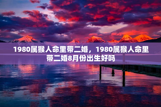 1980属猴人命里带二婚，1980属猴人命里带二婚8月份出生好吗
