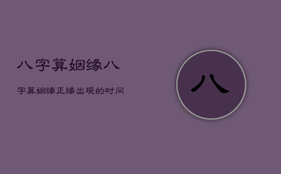 八字算姻缘,八字算姻缘正缘出现的时间准不准 八字算姻缘,八字算姻缘正缘出现的时间准不准