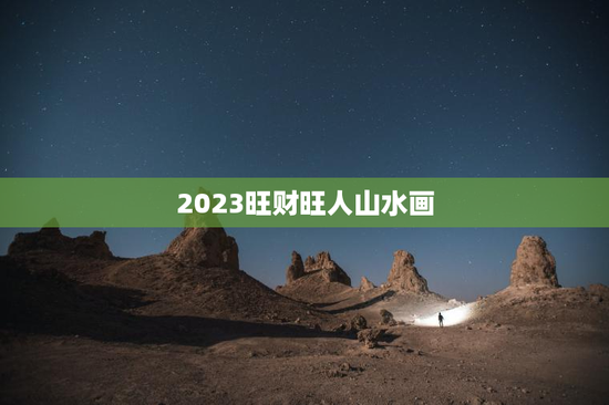 2023旺财旺人山水画 2023旺财旺人山水画