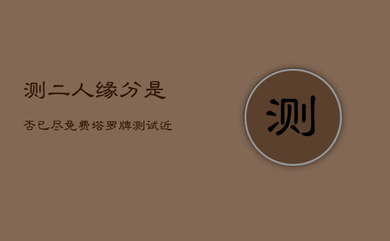 测二人缘分是否已尽免费,塔罗牌测试近期感情免费 测二人缘分是否已尽免费,塔罗牌测试近期感情免费