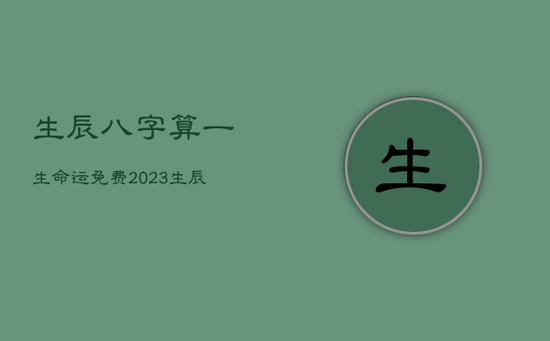 生辰八字算一生命运免费，2023生辰八字算命免费测试